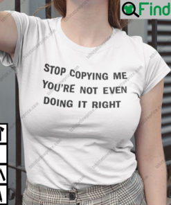 Stop Copying Me Youre Not Even Doing It Right Shirt