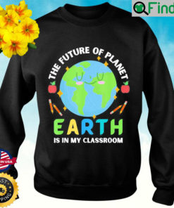 Teachers Earth Day Future Of Planet Is In My Classroom Smile Sweatshirt