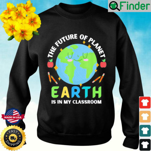 Teachers Earth Day Future Of Planet Is In My Classroom Smile Sweatshirt