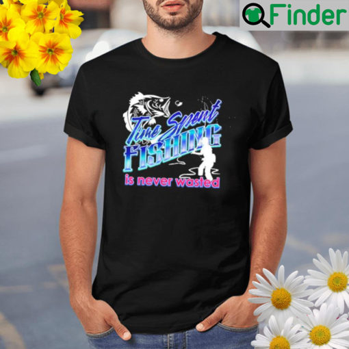 Time spent fishing is never wasted Shirt