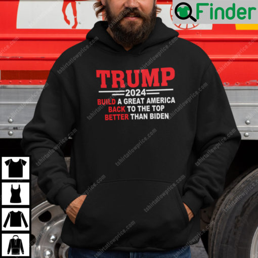 Trump 2024 Build A Great America Back To The Top Better Than Biden Hoodie