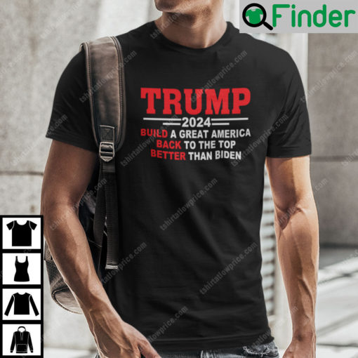 Trump 2024 Build A Great America Back To The Top Better Than Biden Shirt