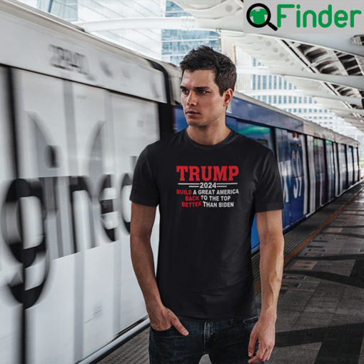Trump 2024 Build A Great America Back To The Top Better Than Biden T Shirt
