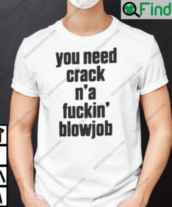 You Need Crack Na Fuckin Blowjob Shirt