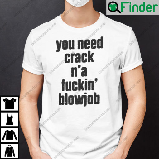 You Need Crack Na Fuckin Blowjob Shirt