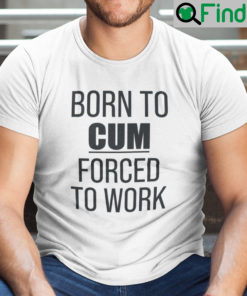 Born To Cum Forced To Work Shirt