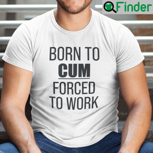 Born To Cum Forced To Work Shirt