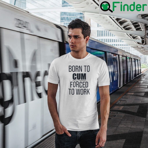 Born To Cum Forced To Work T Shirt