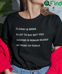 Classy Is When A Lot To Say But You Choose Is Remain Silent In Front Of Fools Shirt