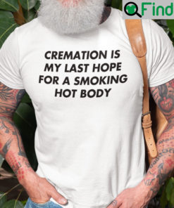 Cremation Is My Last Hope For A Smoking Hot Body Shirt