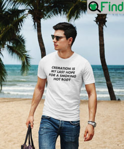 Cremation Is My Last Hope For A Smoking Hot Body T Shirt