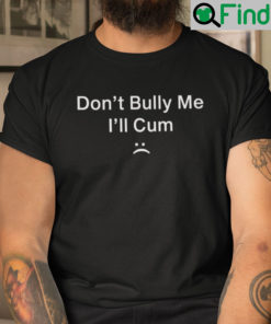 Dont Bully Me Ill Cum Shirt