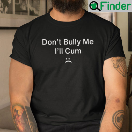 Dont Bully Me Ill Cum Shirt