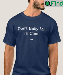 Dont Bully Me Ill Cum T Shirt