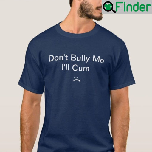 Dont Bully Me Ill Cum T Shirt