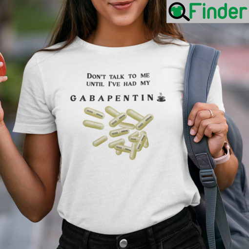 Dont Talk To Me Until Ive Had My Gabapentin Shirt