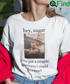 Hey Sugar You Got A Couple Quaters I Could Borrow Shirt