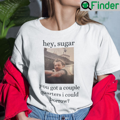 Hey Sugar You Got A Couple Quaters I Could Borrow Shirt