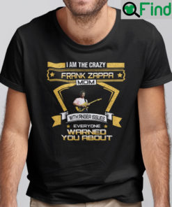 I Am The Crazy Frank Zappa Mom With Anger Issue Everyone Warned You About Shirt