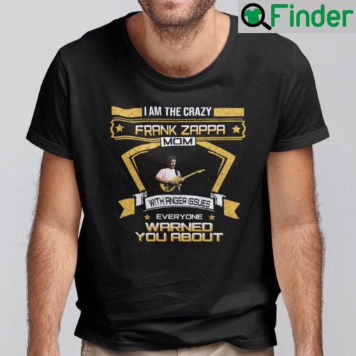 I Am The Crazy Frank Zappa Mom With Anger Issue Everyone Warned You About Shirt