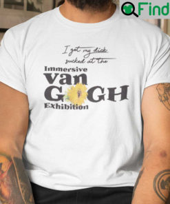 I Got My Dick Sucked At The Immersive Van Gogh Exhibition Shirt