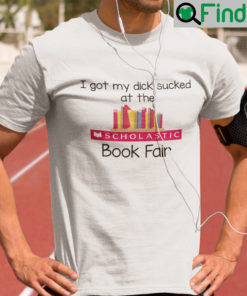I Got My Dick Sucked At The Scholastic Book Fair Shirt