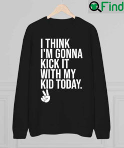 I Think Im Gonna Kick It With My Kid Today My Mom Dad Sweatshirt