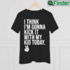 I Think Im Gonna Kick It With My Kid Today My Mom Dad T Shirt