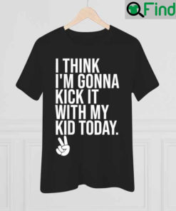 I Think Im Gonna Kick It With My Kid Today My Mom Dad T Shirt