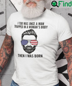 I Too Was Once A Man Trapped In A Womans Body Then I Was Born Shirt