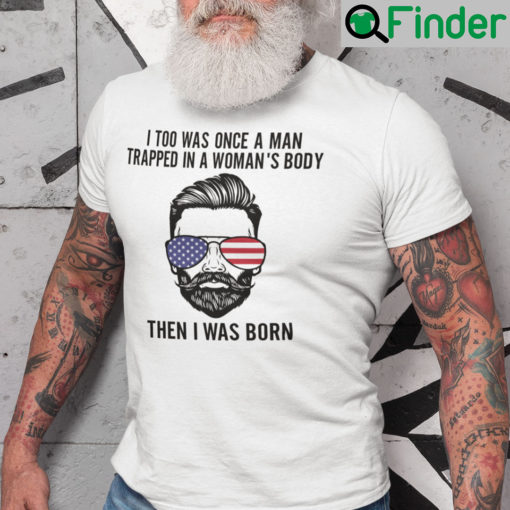 I Too Was Once A Man Trapped In A Womans Body Then I Was Born Shirt