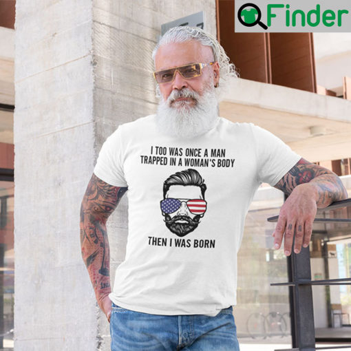 I Too Was Once A Man Trapped In A Womans Body Then I Was Born T Shirt