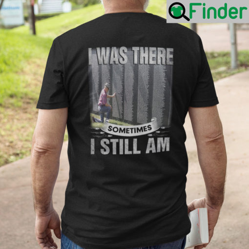 I Was There Sometimes I Still Am Veteran T Shirt