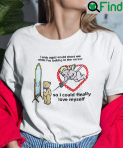 I Wish Cupid Would Shoot Me While Im Looking In The Mirror Shirt