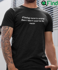 If Being Racist Is Wrong Then I Dont Want To Be Racist Shirt