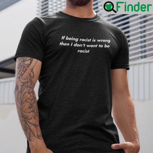 If Being Racist Is Wrong Then I Dont Want To Be Racist Shirt