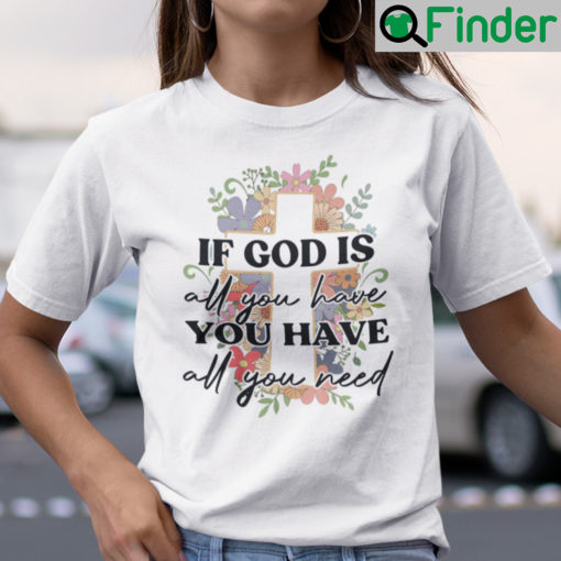 If God Is All You Have You Have All You Need Shirt