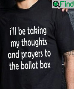 Ill Be Taking My Thoughts And Prayers To The Ballot Box Shirt