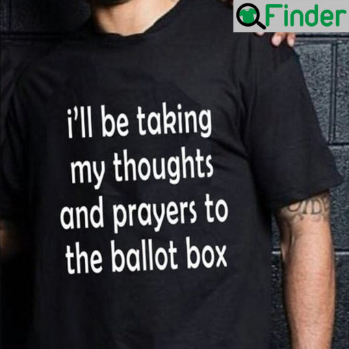 Ill Be Taking My Thoughts And Prayers To The Ballot Box Shirt