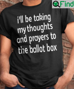 Ill Be Taking My Thoughts And Prayers To The Ballot Box T Shirt