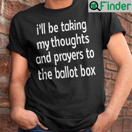 Ill Be Taking My Thoughts And Prayers To The Ballot Box T Shirt