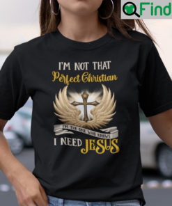 Im Not That Perfect Christian Im The One Who Knows I Need Jesus Shirt