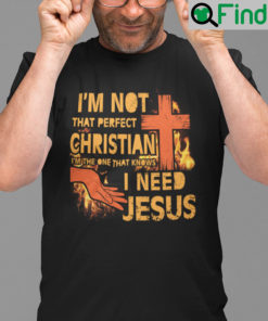 Im Not That Perfect Christian Im The Ones Who Know I Need Jesus Shirt