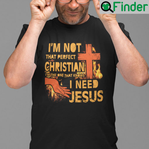 Im Not That Perfect Christian Im The Ones Who Know I Need Jesus Shirt