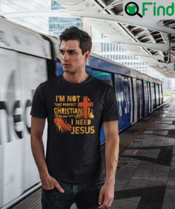 Im Not That Perfect Christian Im The Ones Who Know I Need Jesus T Shirt