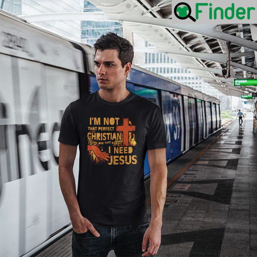 Im Not That Perfect Christian Im The Ones Who Know I Need Jesus T Shirt