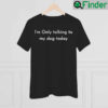 Im Only Talking To My Dog Today T Shirt