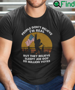 People Dont Believe Im Real But They Believe Biden Got 81 Million Votes Shirt