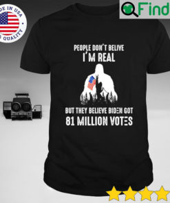 People Dont Believe Im real but they belive Biden got 81 million votes Shirt