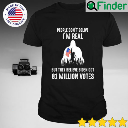 People Dont Believe Im real but they belive Biden got 81 million votes Shirt
